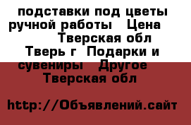 подставки под цветы ручной работы › Цена ­ 4 000 - Тверская обл., Тверь г. Подарки и сувениры » Другое   . Тверская обл.